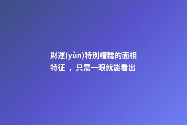 財運(yùn)特別糟糕的面相特征，只需一眼就能看出